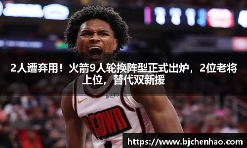 2人遭弃用！火箭9人轮换阵型正式出炉，2位老将上位，替代双新援