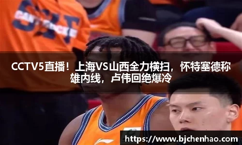 CCTV5直播！上海VS山西全力横扫，怀特塞德称雄内线，卢伟回绝爆冷