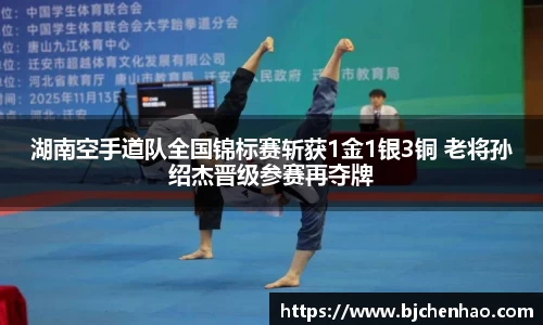 湖南空手道队全国锦标赛斩获1金1银3铜 老将孙绍杰晋级参赛再夺牌